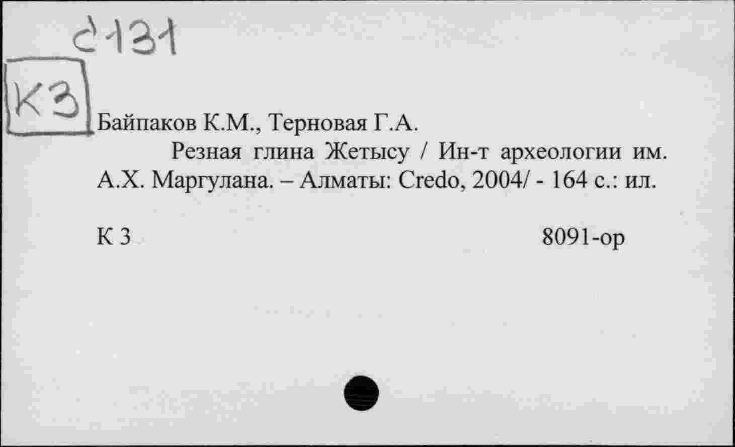 ﻿
Байпаков К.М., Терновая Г.А.
Резная глина Жетысу / Ин-т археологии им. А.Х. Маргулана. - Алматы: Credo, 2004/ - 164 с.: ил.
КЗ
8091-ор